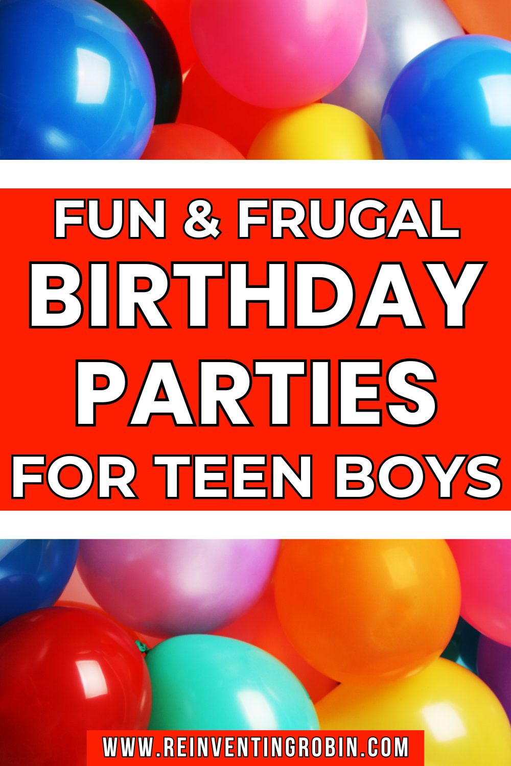 Lots of color balloons fill the picture and in front of them there is the text Fun & Frugal Birthday Party Ideas for Teen Boys. www.reinventingrobin.com